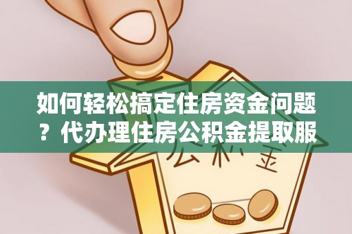 海勃湾如何轻松搞定住房资金问题？代办理住房公积金提取服务全解析