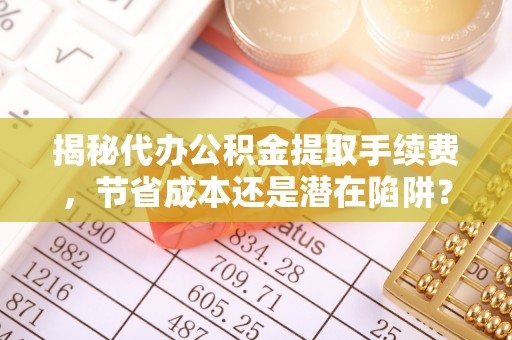 海勃湾揭秘代办公积金提取手续费，节省成本还是潜在陷阱？