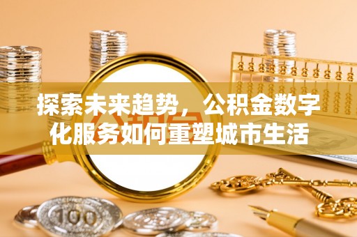海勃湾探索未来趋势，公积金数字化服务如何重塑城市生活