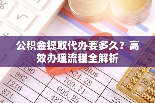 海勃湾公积金提取代办要多久？高效办理流程全解析