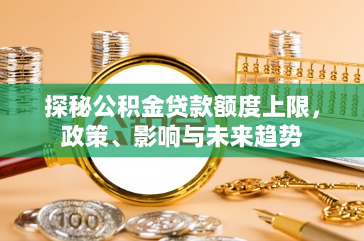 海勃湾探秘公积金贷款额度上限，政策、影响与未来趋势