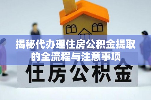 海勃湾揭秘代办理住房公积金提取的全流程与注意事项