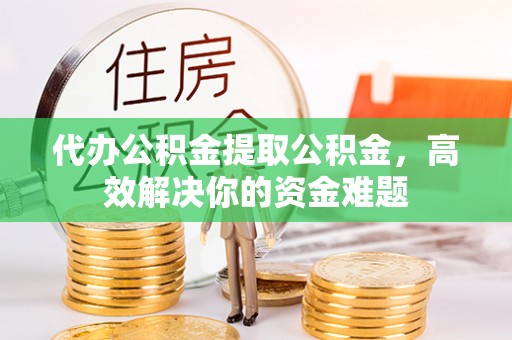 海勃湾代办公积金提取公积金，高效解决你的资金难题