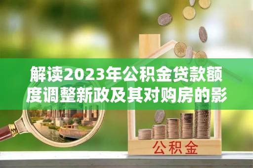 海勃湾解读2023年公积金贷款额度调整新政及其对购房的影响