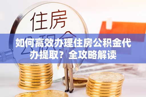 海勃湾如何高效办理住房公积金代办提取？全攻略解读