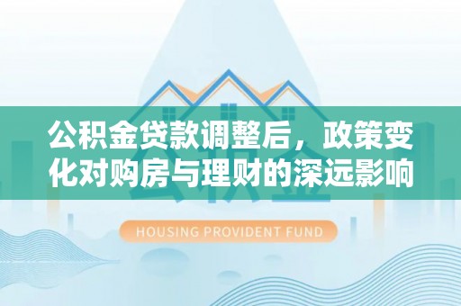 海勃湾公积金贷款调整后，政策变化对购房与理财的深远影响