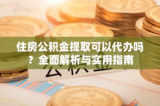 海勃湾住房公积金提取可以代办吗？全面解析与实用指南