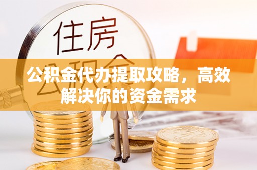 海勃湾公积金代办提取攻略，高效解决你的资金需求