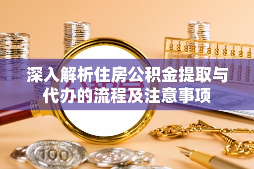 海勃湾深入解析住房公积金提取与代办的流程及注意事项