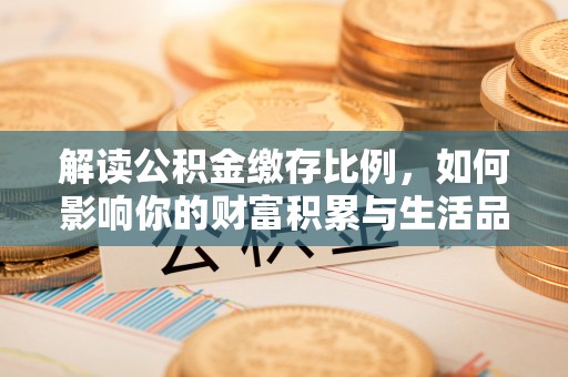 海勃湾解读公积金缴存比例，如何影响你的财富积累与生活品质