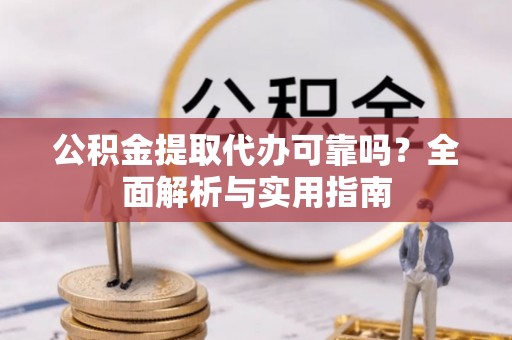 海勃湾公积金提取代办可靠吗？全面解析与实用指南