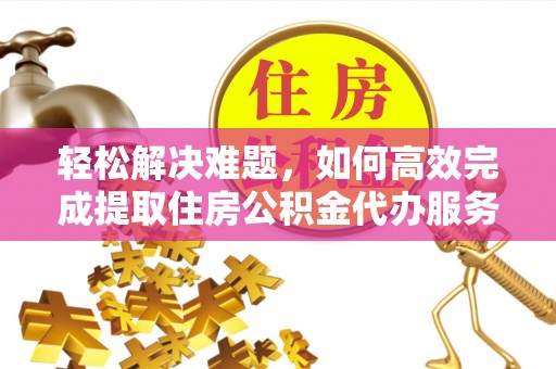 海勃湾轻松解决难题，如何高效完成提取住房公积金代办服务