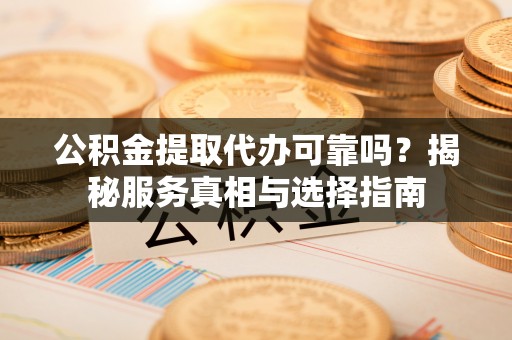 海勃湾公积金提取代办可靠吗？揭秘服务真相与选择指南