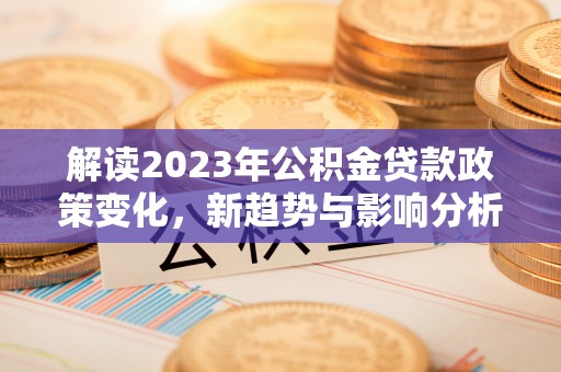 海勃湾解读2023年公积金贷款政策变化，新趋势与影响分析