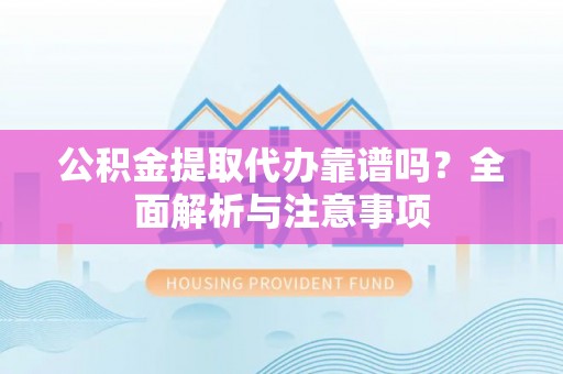 海勃湾公积金提取代办靠谱吗？全面解析与注意事项
