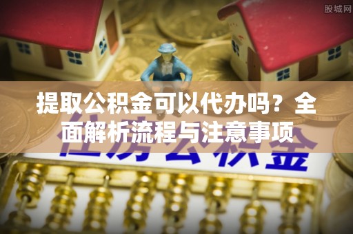 海勃湾提取公积金可以代办吗？全面解析流程与注意事项