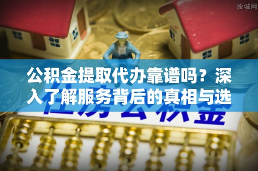 海勃湾公积金提取代办靠谱吗？深入了解服务背后的真相与选择指南