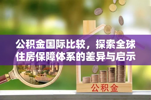 海勃湾公积金国际比较，探索全球住房保障体系的差异与启示