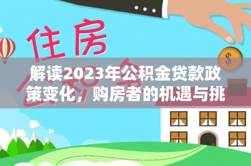 海勃湾解读2023年公积金贷款政策变化，购房者的机遇与挑战