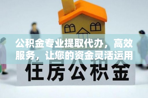 海勃湾公积金专业提取代办，高效服务，让您的资金灵活运用