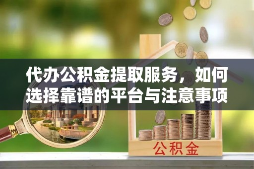 海勃湾代办公积金提取服务，如何选择靠谱的平台与注意事项