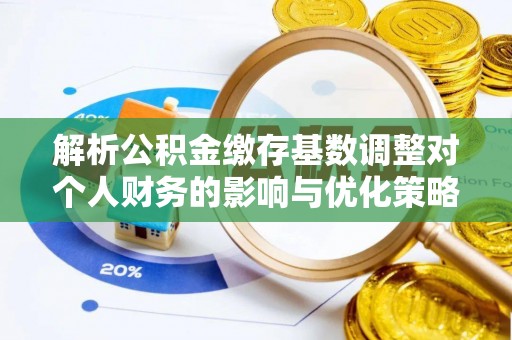 海勃湾解析公积金缴存基数调整对个人财务的影响与优化策略