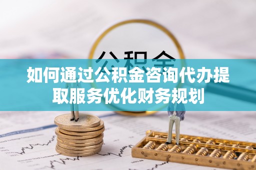 海勃湾如何通过公积金咨询代办提取服务优化财务规划