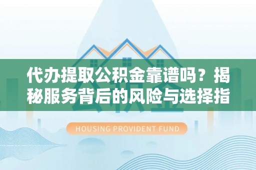 海勃湾代办提取公积金靠谱吗？揭秘服务背后的风险与选择指南