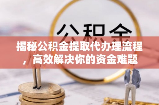 海勃湾揭秘公积金提取代办理流程，高效解决你的资金难题