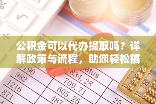 海勃湾公积金可以代办提取吗？详解政策与流程，助您轻松搞定！