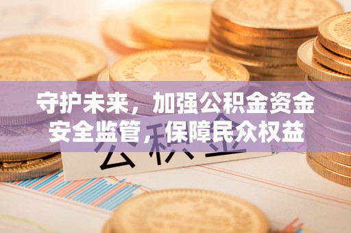 海勃湾守护未来，加强公积金资金安全监管，保障民众权益