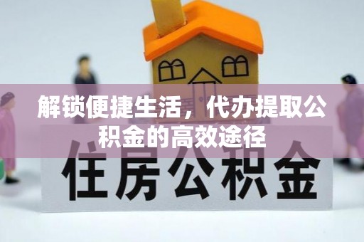 海勃湾解锁便捷生活，代办提取公积金的高效途径
