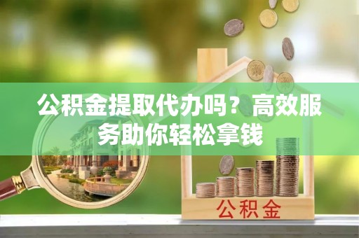 海勃湾公积金提取代办吗？高效服务助你轻松拿钱