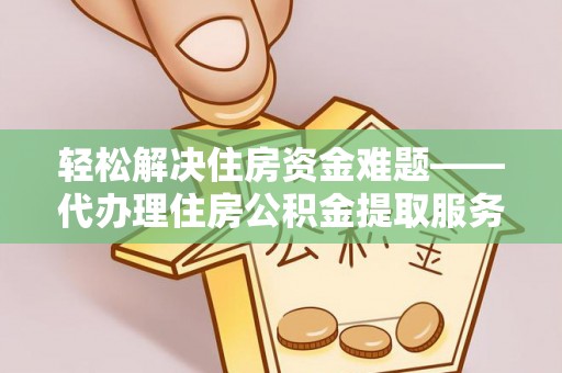 海勃湾轻松解决住房资金难题——代办理住房公积金提取服务详解