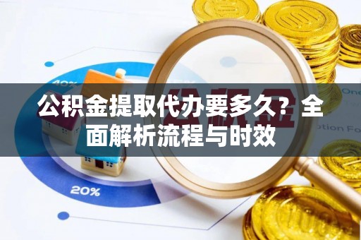 海勃湾公积金提取代办要多久？全面解析流程与时效