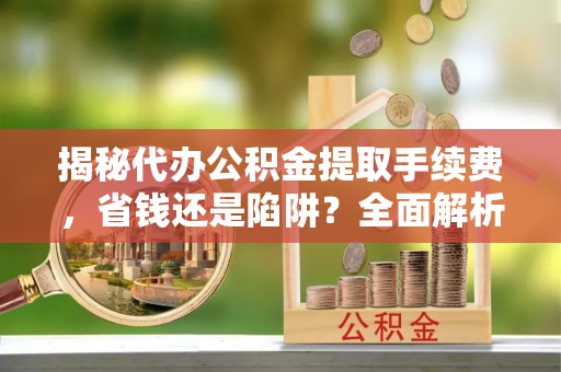 海勃湾揭秘代办公积金提取手续费，省钱还是陷阱？全面解析与避坑指南