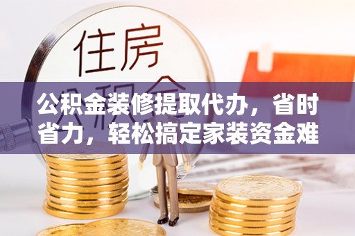 海勃湾公积金装修提取代办，省时省力，轻松搞定家装资金难题