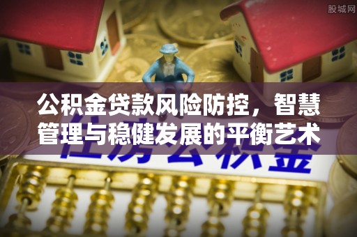 海勃湾公积金贷款风险防控，智慧管理与稳健发展的平衡艺术