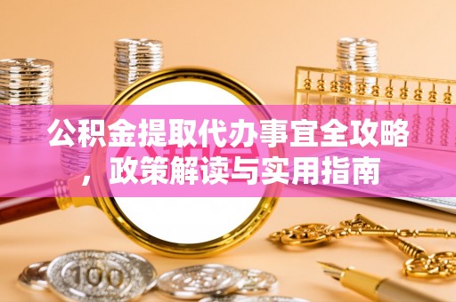 海勃湾公积金提取代办事宜全攻略，政策解读与实用指南