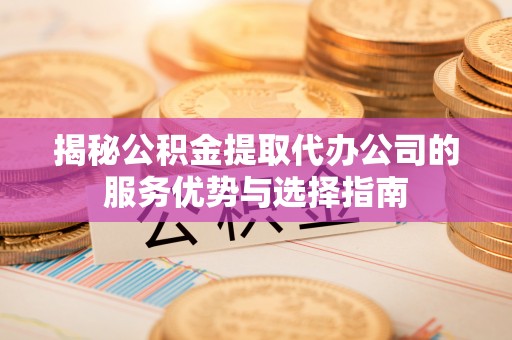 海勃湾揭秘公积金提取代办公司的服务优势与选择指南