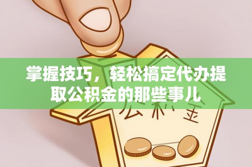 海勃湾掌握技巧，轻松搞定代办提取公积金的那些事儿