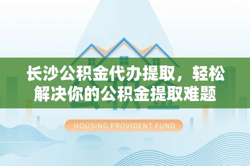 海勃湾长沙公积金代办提取，轻松解决你的公积金提取难题