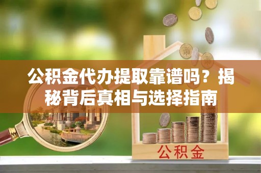 海勃湾公积金代办提取靠谱吗？揭秘背后真相与选择指南