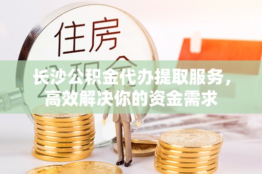 海勃湾长沙公积金代办提取服务，高效解决你的资金需求