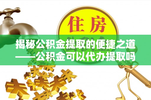 海勃湾揭秘公积金提取的便捷之道——公积金可以代办提取吗？