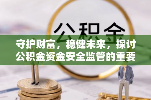 海勃湾守护财富，稳健未来，探讨公积金资金安全监管的重要性与实践