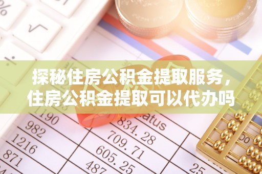 海勃湾探秘住房公积金提取服务，住房公积金提取可以代办吗的全方位解析