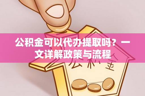 海勃湾公积金可以代办提取吗？一文详解政策与流程