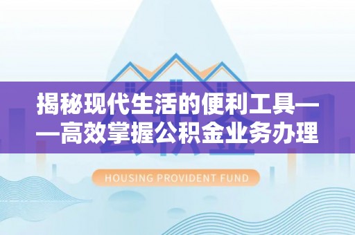 海勃湾揭秘现代生活的便利工具——高效掌握公积金业务办理流程的关键步骤