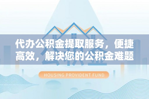 海勃湾代办公积金提取服务，便捷高效，解决您的公积金难题